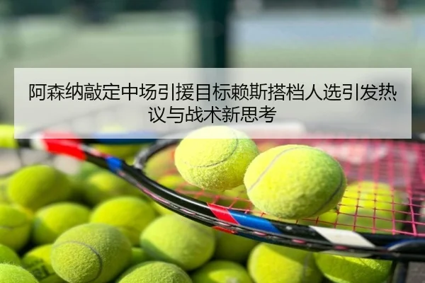 阿森纳敲定中场引援目标赖斯搭档人选引发热议与战术新思考