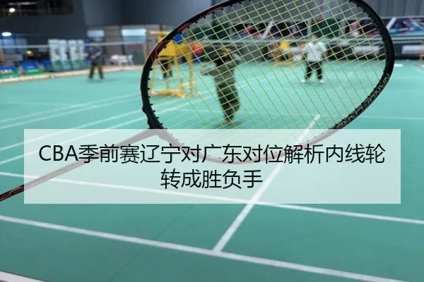 CBA季前赛辽宁对广东对位解析内线轮转成胜负手