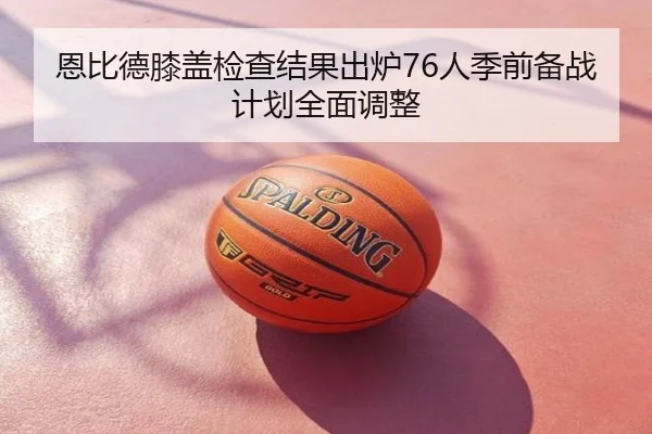 恩比德膝盖检查结果出炉76人季前备战计划全面调整