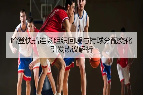 哈登快船连场组织回暖与持球分配变化引发热议解析
