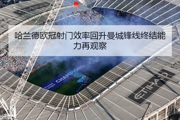 哈兰德欧冠射门效率回升曼城锋线终结能力再观察
